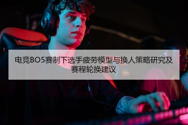 电竞BO5赛制下选手疲劳模型与换人策略研究及赛程轮换建议