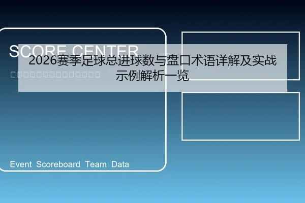 2026赛季足球总进球数与盘口术语详解及实战示例解析一览